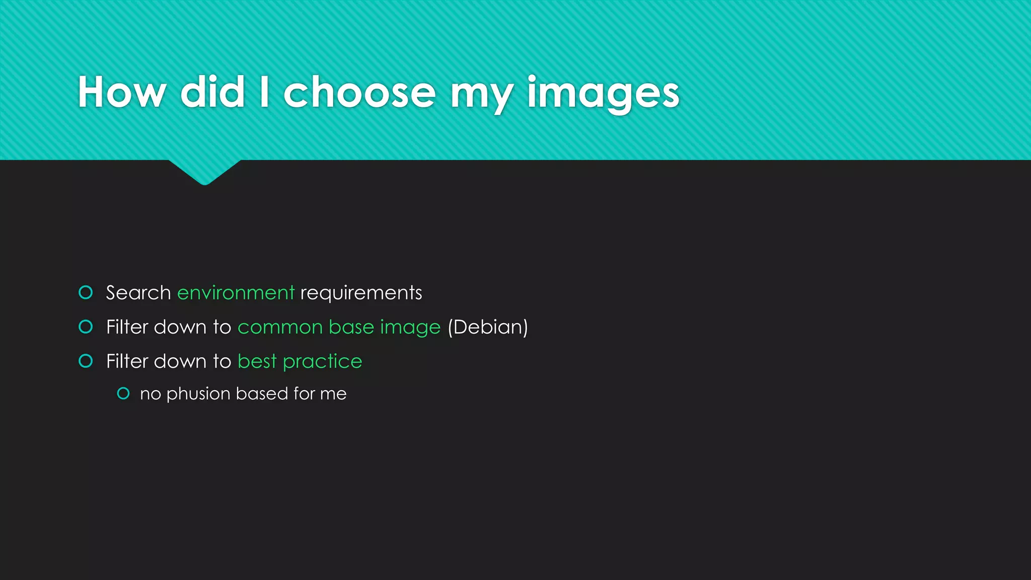 How did I choose my images
 Search environment requirements
 Filter down to common base image (Debian)
 Filter down to best practice
 no phusion based for me
 