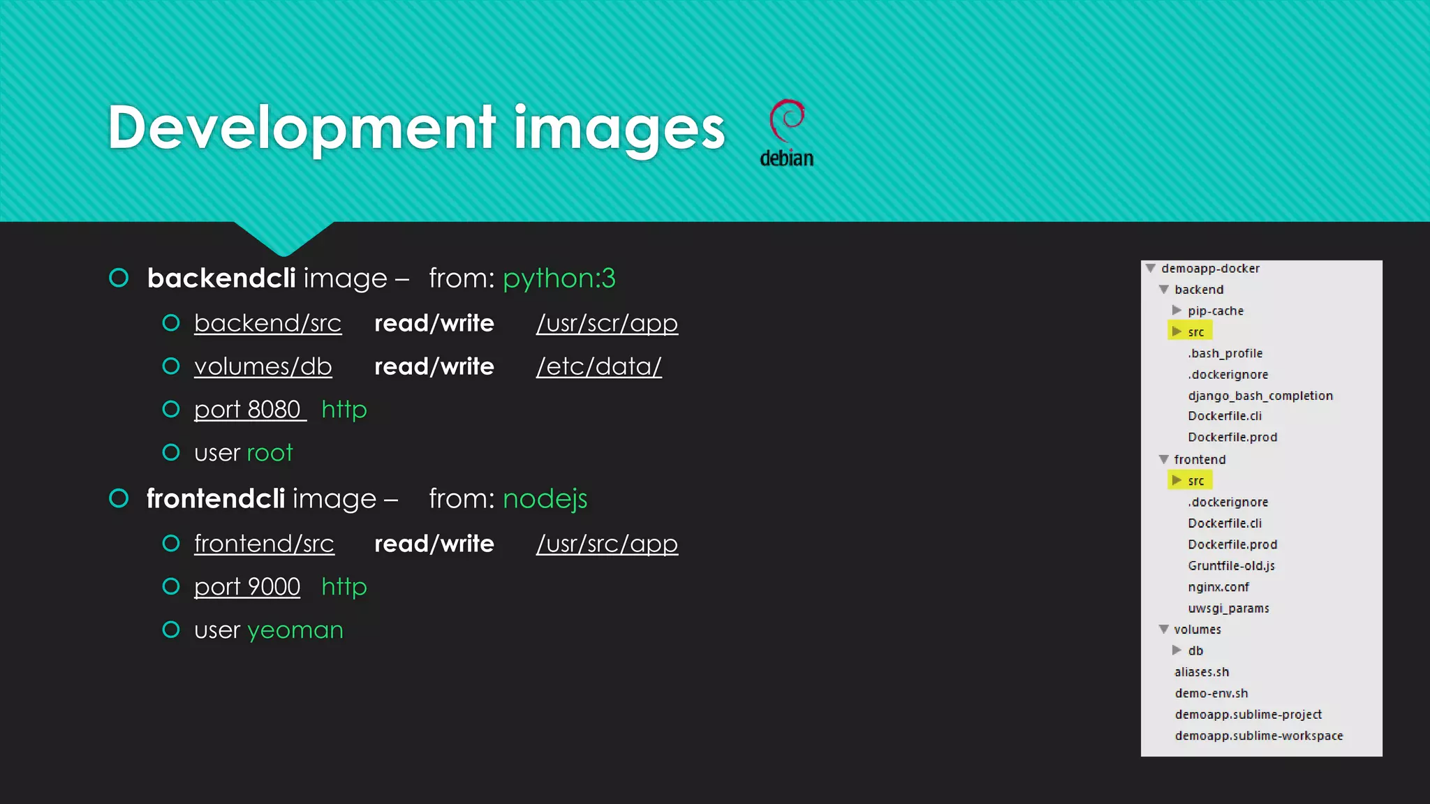 Development images
 backendcli image – from: python:3
 backend/src read/write /usr/scr/app
 volumes/db read/write /etc/data/
 port 8080 http
 user root
 frontendcli image – from: nodejs
 frontend/src read/write /usr/src/app
 port 9000 http
 user yeoman
 