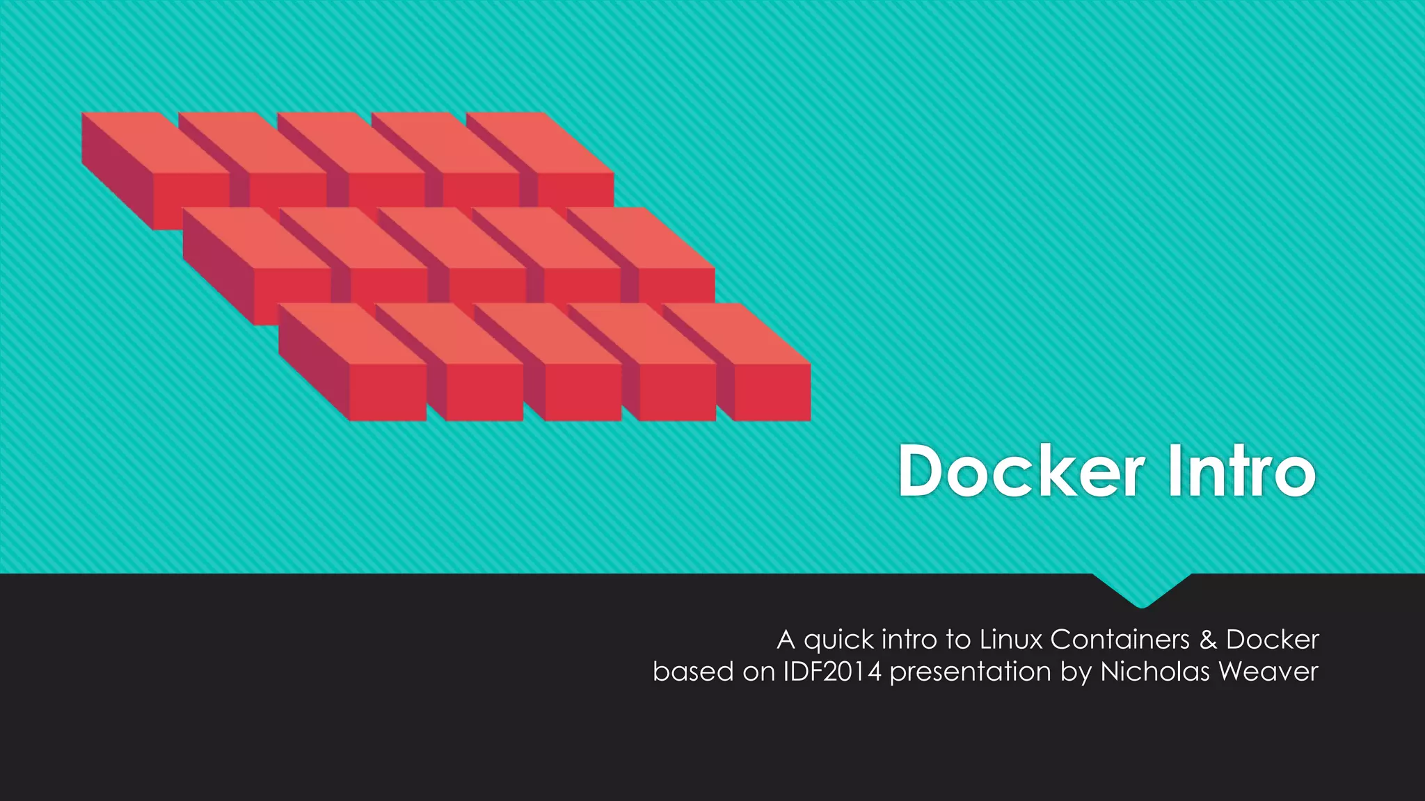 Docker Intro
A quick intro to Linux Containers & Docker
based on IDF2014 presentation by Nicholas Weaver
 