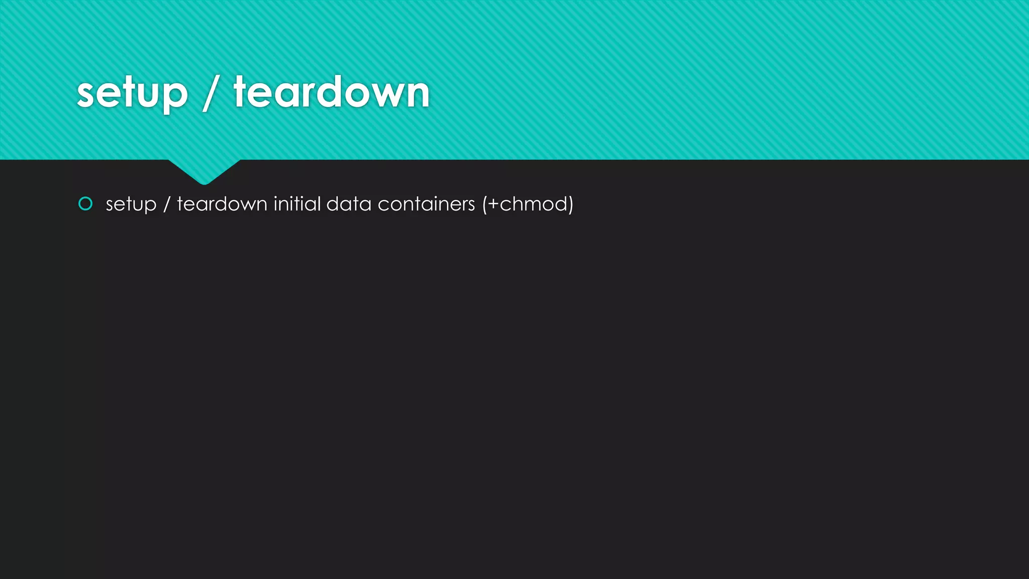 setup / teardown
 setup / teardown initial data containers (+chmod)
 