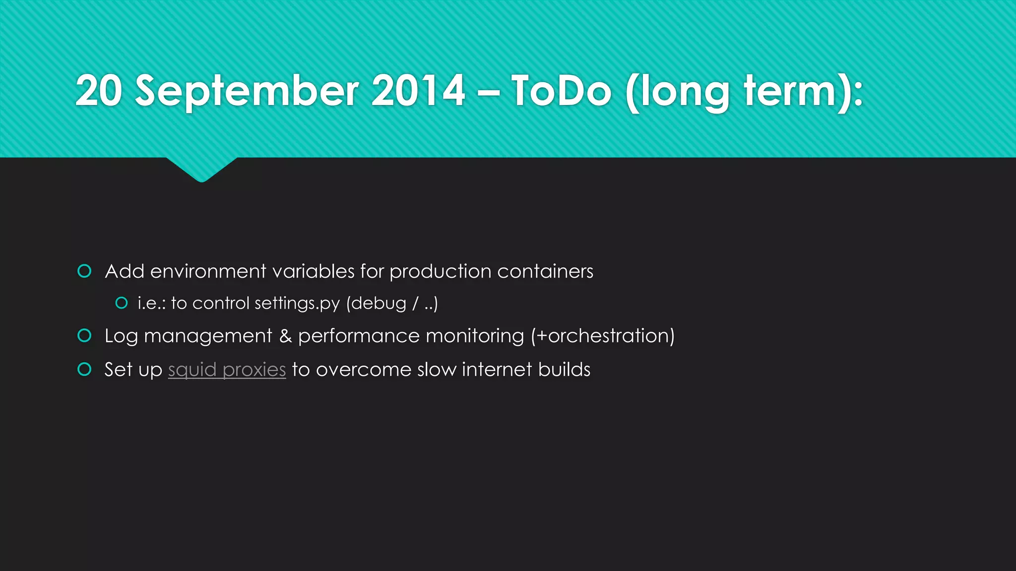20 September 2014 – ToDo (long term):
 Add environment variables for production containers
 i.e.: to control settings.py (debug / ..)
 Log management & performance monitoring (+orchestration)
 Set up squid proxies to overcome slow internet builds
 