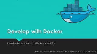 Develop with Docker
Local development powered by Docker – August 2014
Slides prepared by Vincent De Smet – Art ripped from docker.com & tutum.co
 