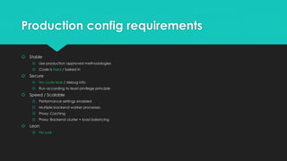 Production config requirements
 Stable
 Use production approved methodologies
 Code is fixed / baked in
 Secure
 No code leak / debug info
 Run according to least privilege principle
 Speed / Scalable
 Performance settings enabled
 Multiple backend worker processes
 Proxy: Caching
 Proxy: Backend cluster + load balancing
 Lean
 No junk
 