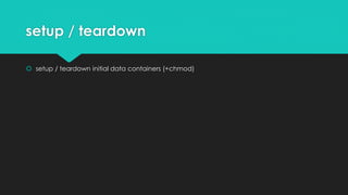 setup / teardown
 setup / teardown initial data containers (+chmod)
 