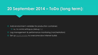 20 September 2014 – ToDo (long term):
 Add environment variables for production containers
 i.e.: to control settings.py (debug / ..)
 Log management & performance monitoring (+orchestration)
 Set up squid proxies to overcome slow internet builds
 