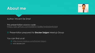About me
Author: Vincent De Smet
this presentation source code:
https://gist.github.com/so0k/b73248e7e42a0e4fd564
 Presentation prepared for Docker Saigon Meetup Group
You can find us at:
 http://www.meetup.com/Docker-Saigon
 www.docker.com
 