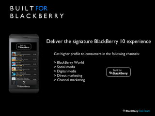 B U I L T FOR
B L A C K B E R R Y
Deliver the signature BlackBerry 10 experience
Get higher profile to consumers in the following channels:
> BlackBerry World
> Social media
> Digital media
> Direct marketing
> Channel marketing
 