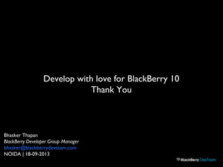 Develop with love for BlackBerry 10
Thank You
Bhasker Thapan
BlackBerry Developer Group Manager
bhasker@blackberrydevteam.com
NOIDA | 18-09-2013
 