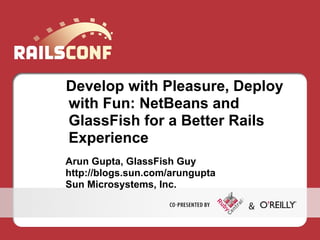 Develop with Pleasure, Deploy
with Fun: NetBeans and
GlassFish for a Better Rails
Experience
Arun Gupta, GlassFish Guy
http://blogs.sun.com/arungupta
Sun Microsystems, Inc.
 