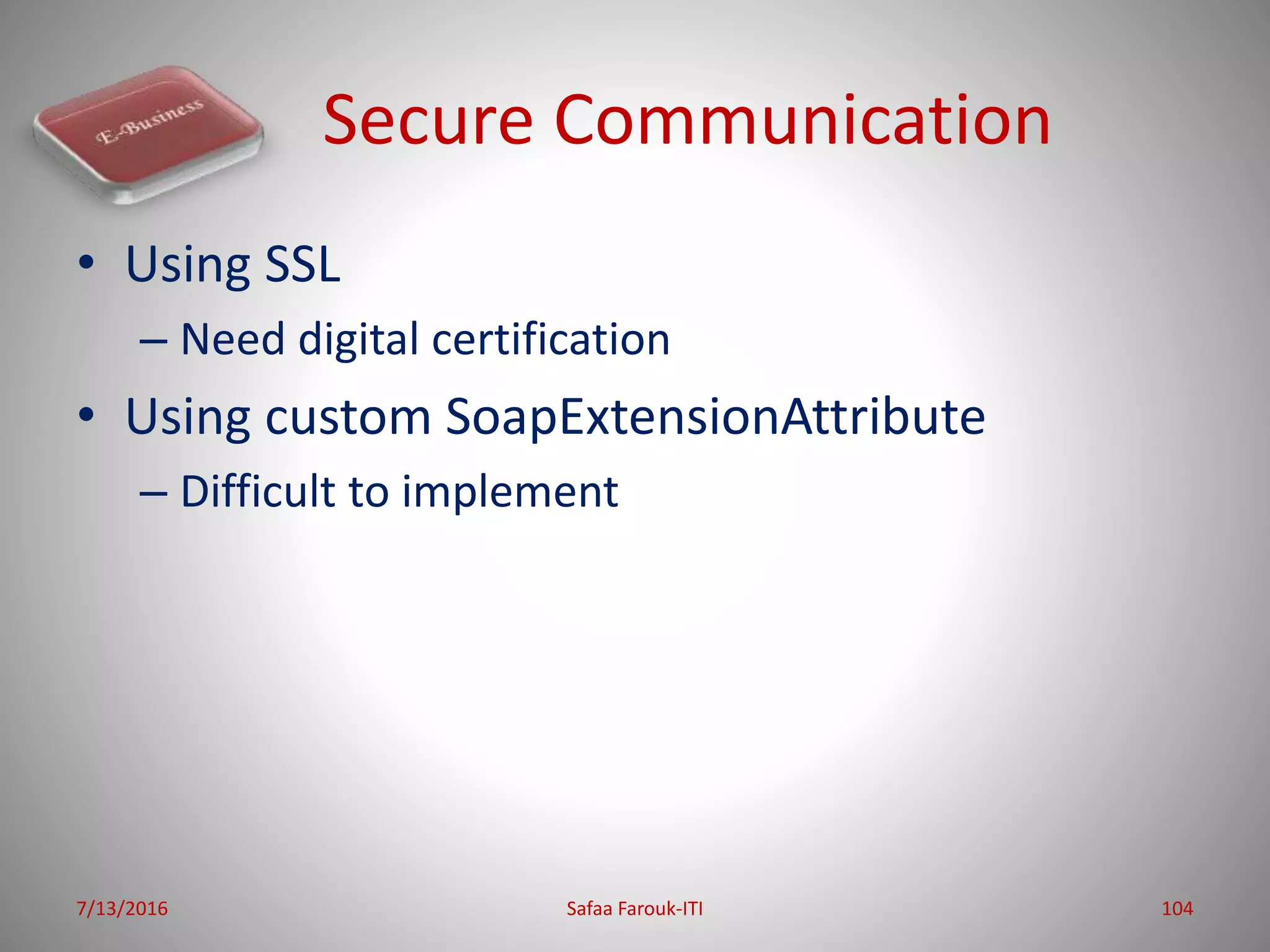 Secure Communication
• Using SSL
– Need digital certification
• Using custom SoapExtensionAttribute
– Difficult to implement
7/13/2016 Safaa Farouk-ITI 104
 