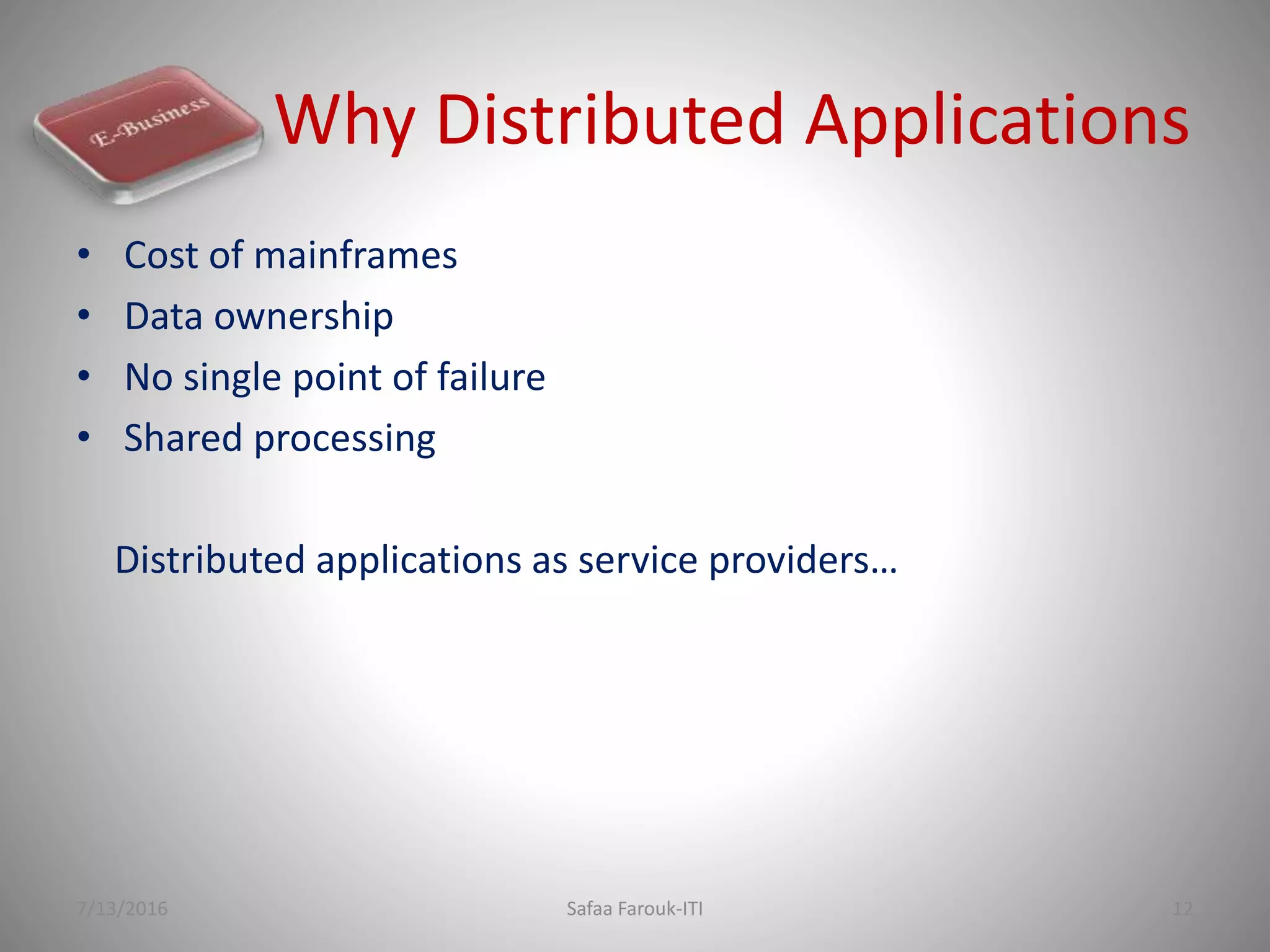 Why Distributed Applications
• Cost of mainframes
• Data ownership
• No single point of failure
• Shared processing
Distributed applications as service providers…
7/13/2016 Safaa Farouk-ITI 12
 