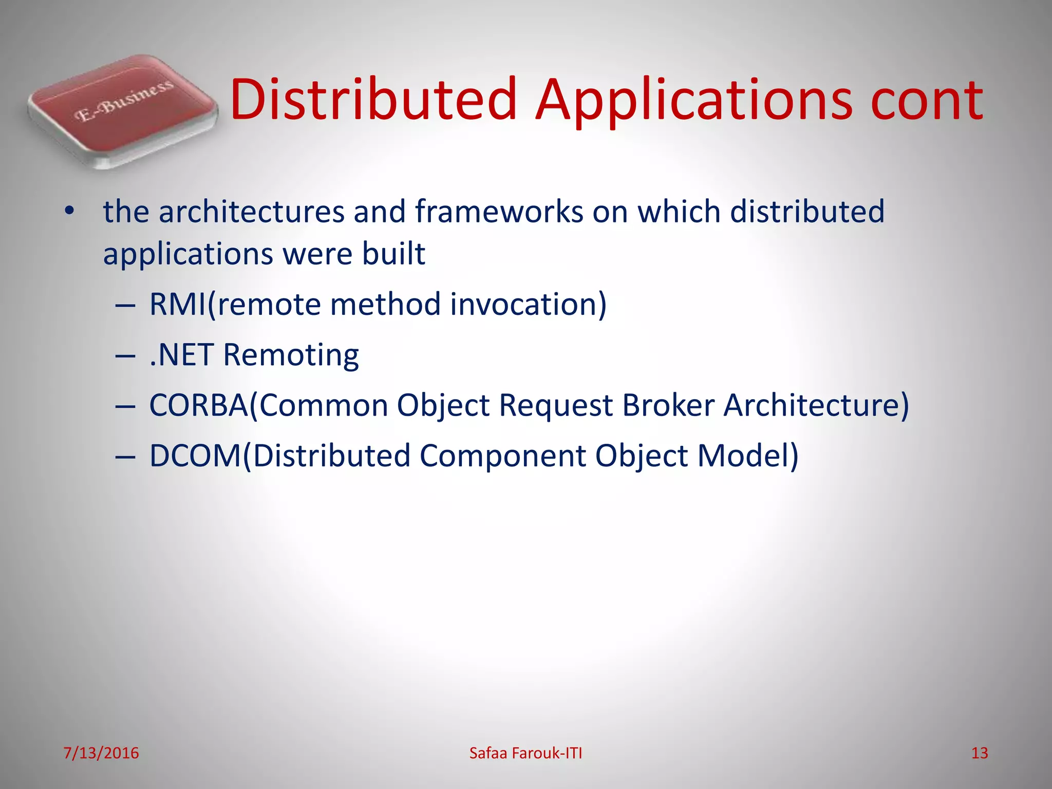 Distributed Applications cont
• the architectures and frameworks on which distributed
applications were built
– RMI(remote method invocation)
– .NET Remoting
– CORBA(Common Object Request Broker Architecture)
– DCOM(Distributed Component Object Model)
7/13/2016 Safaa Farouk-ITI 13
 