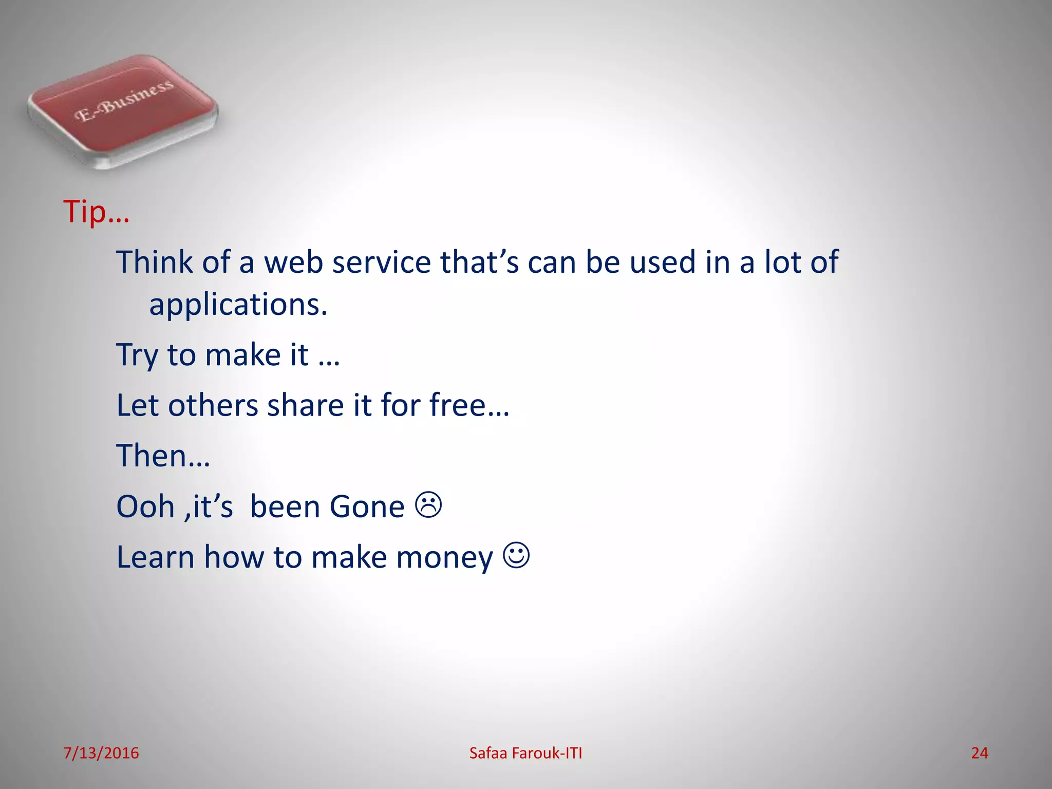 Tip…
Think of a web service that’s can be used in a lot of
applications.
Try to make it …
Let others share it for free…
Then…
Ooh ,it’s been Gone 
Learn how to make money 
7/13/2016 Safaa Farouk-ITI 24
 