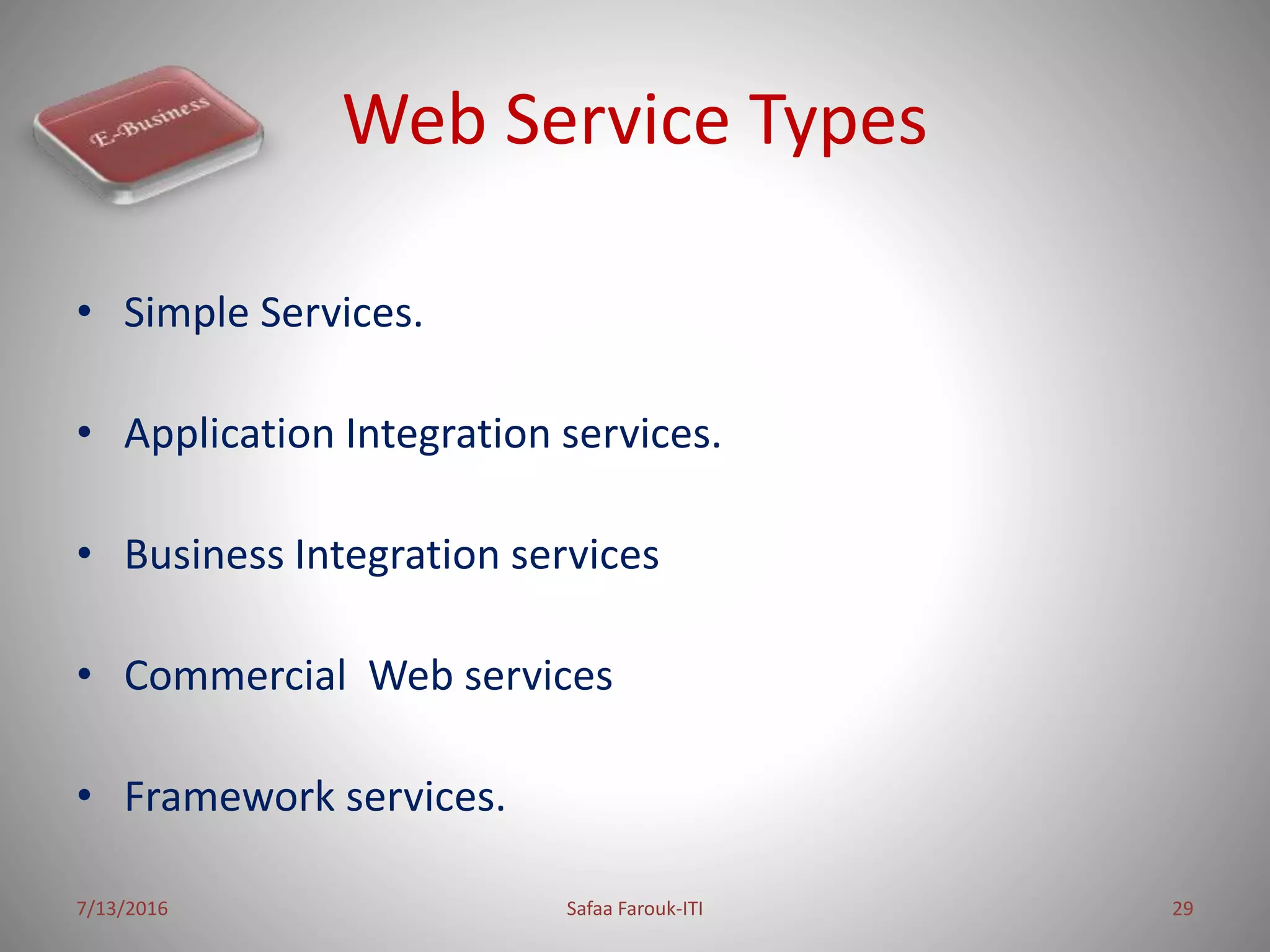 Web Service Types
• Simple Services.
• Application Integration services.
• Business Integration services
• Commercial Web services
• Framework services.
7/13/2016 Safaa Farouk-ITI 29
 