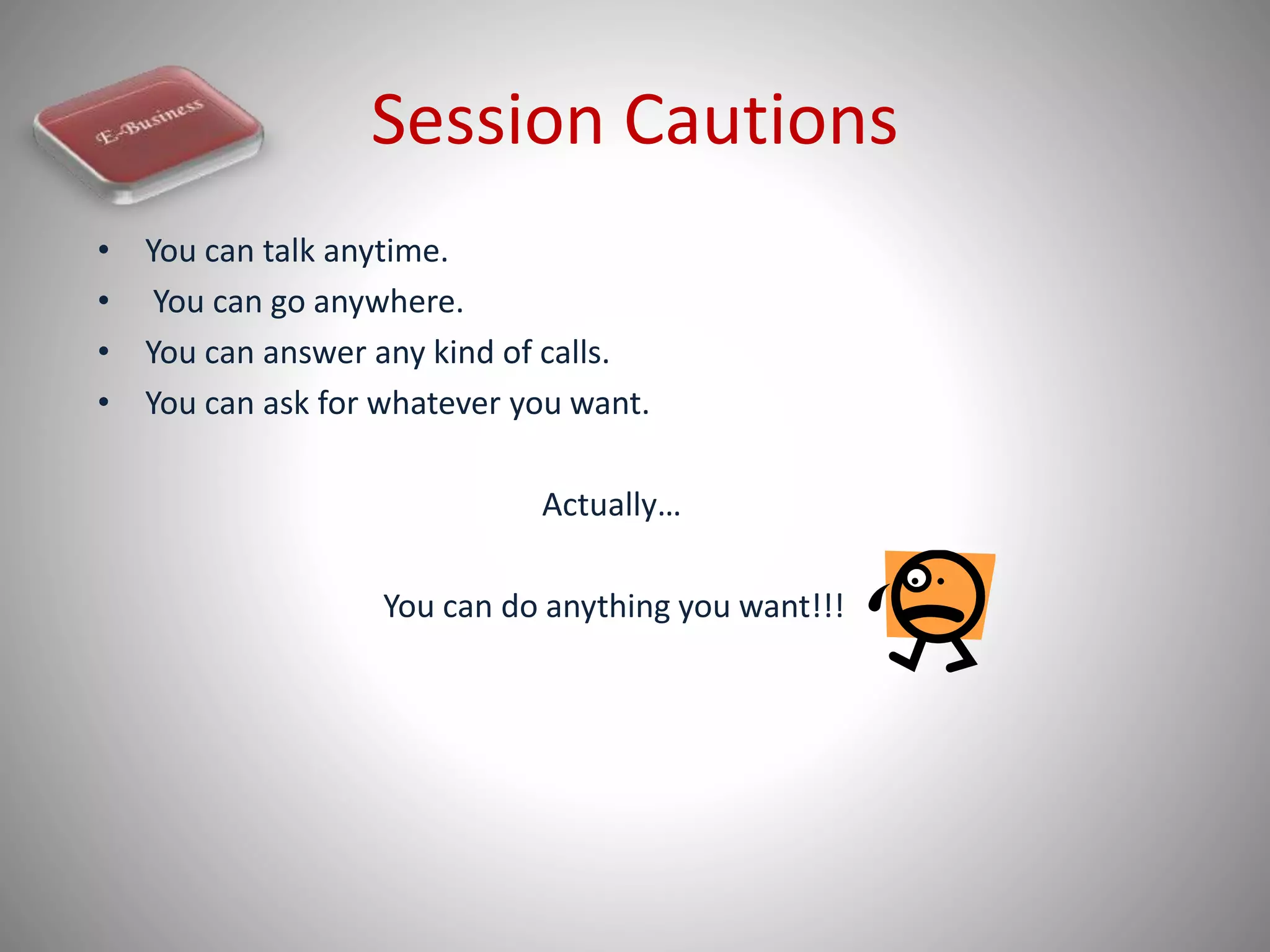 Session Cautions
• You can talk anytime.
• You can go anywhere.
• You can answer any kind of calls.
• You can ask for whatever you want.
Actually…
You can do anything you want!!!
 