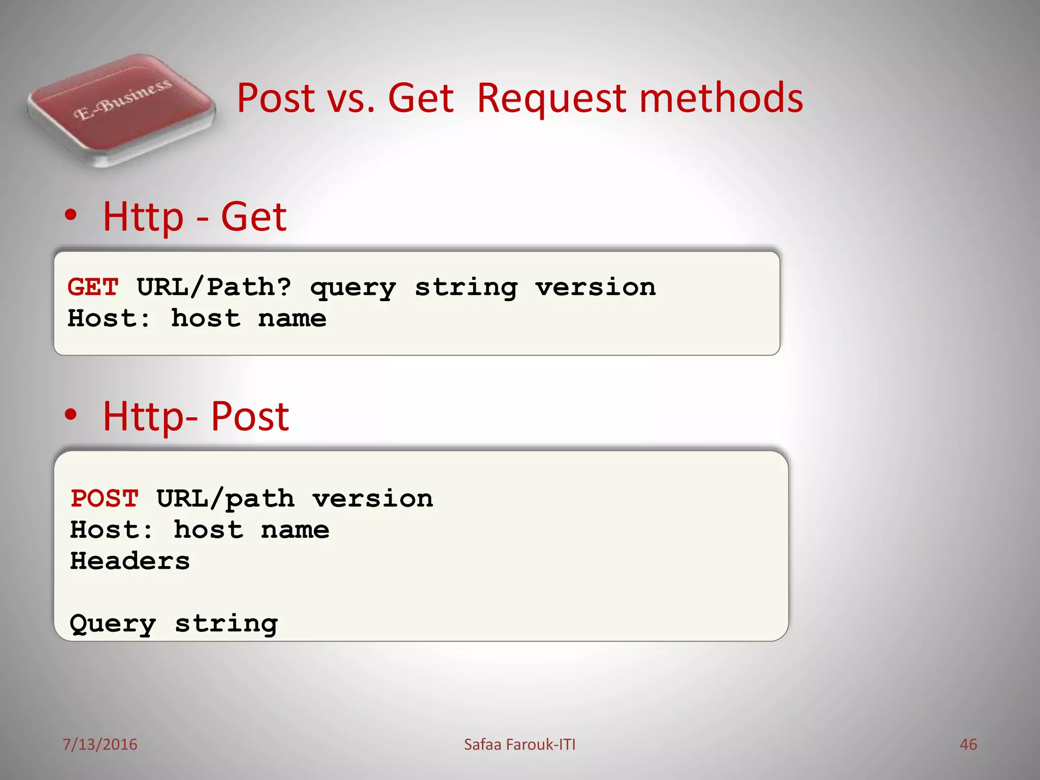 Post vs. Get Request methods
• Http - Get
• Http- Post
7/13/2016 Safaa Farouk-ITI 46
GET URL/Path? query string version
Host: host name
POST URL/path version
Host: host name
Headers
Query string
 