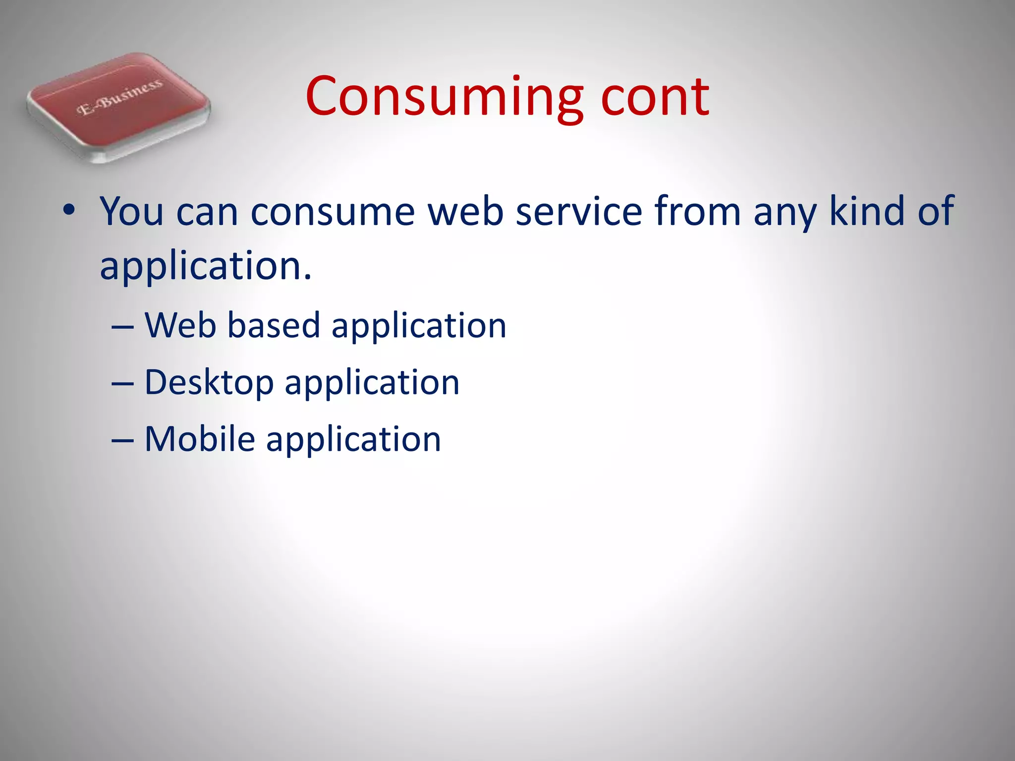 Consuming cont
• You can consume web service from any kind of
application.
– Web based application
– Desktop application
– Mobile application
 