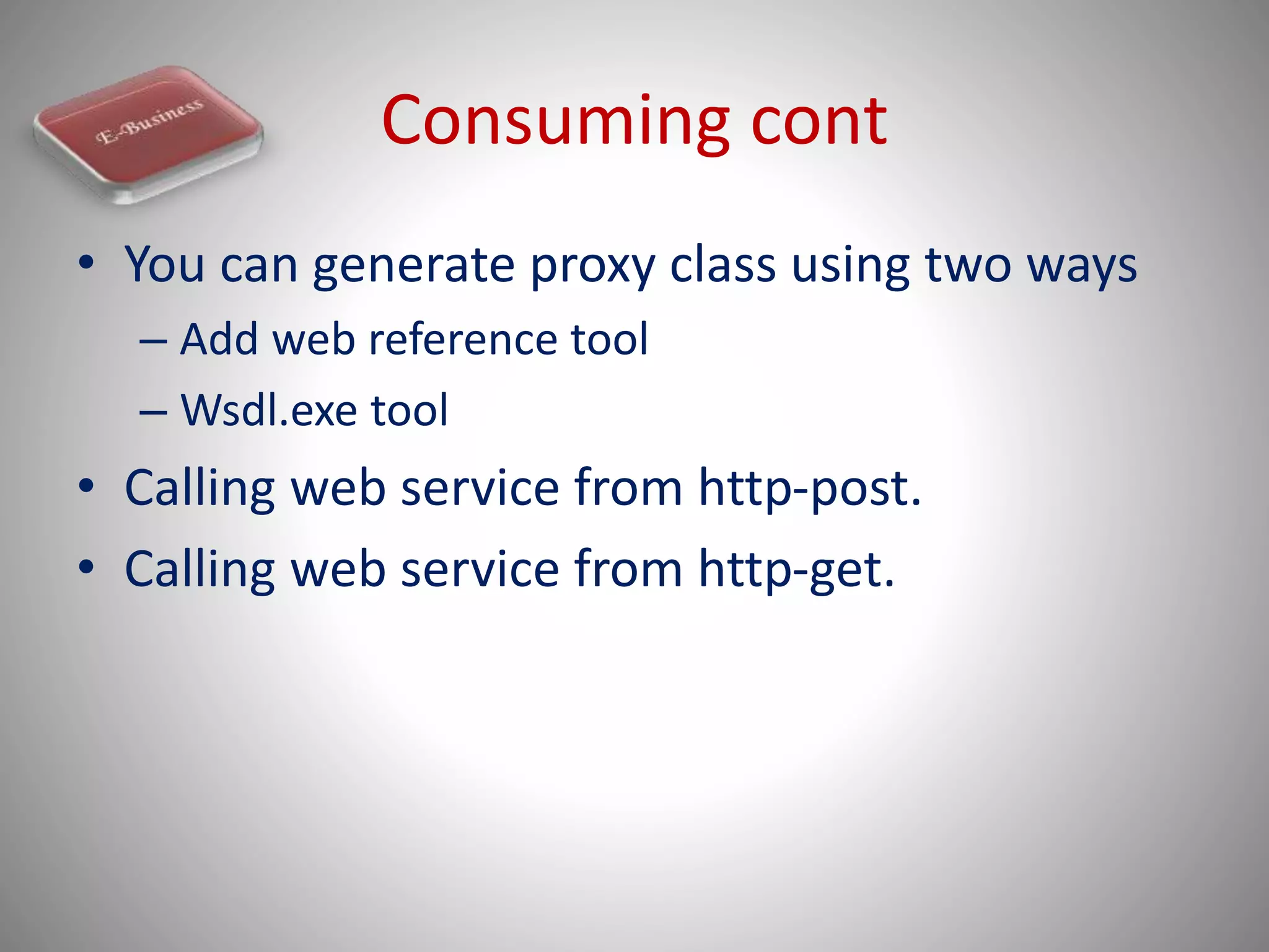 Consuming cont
• You can generate proxy class using two ways
– Add web reference tool
– Wsdl.exe tool
• Calling web service from http-post.
• Calling web service from http-get.
 