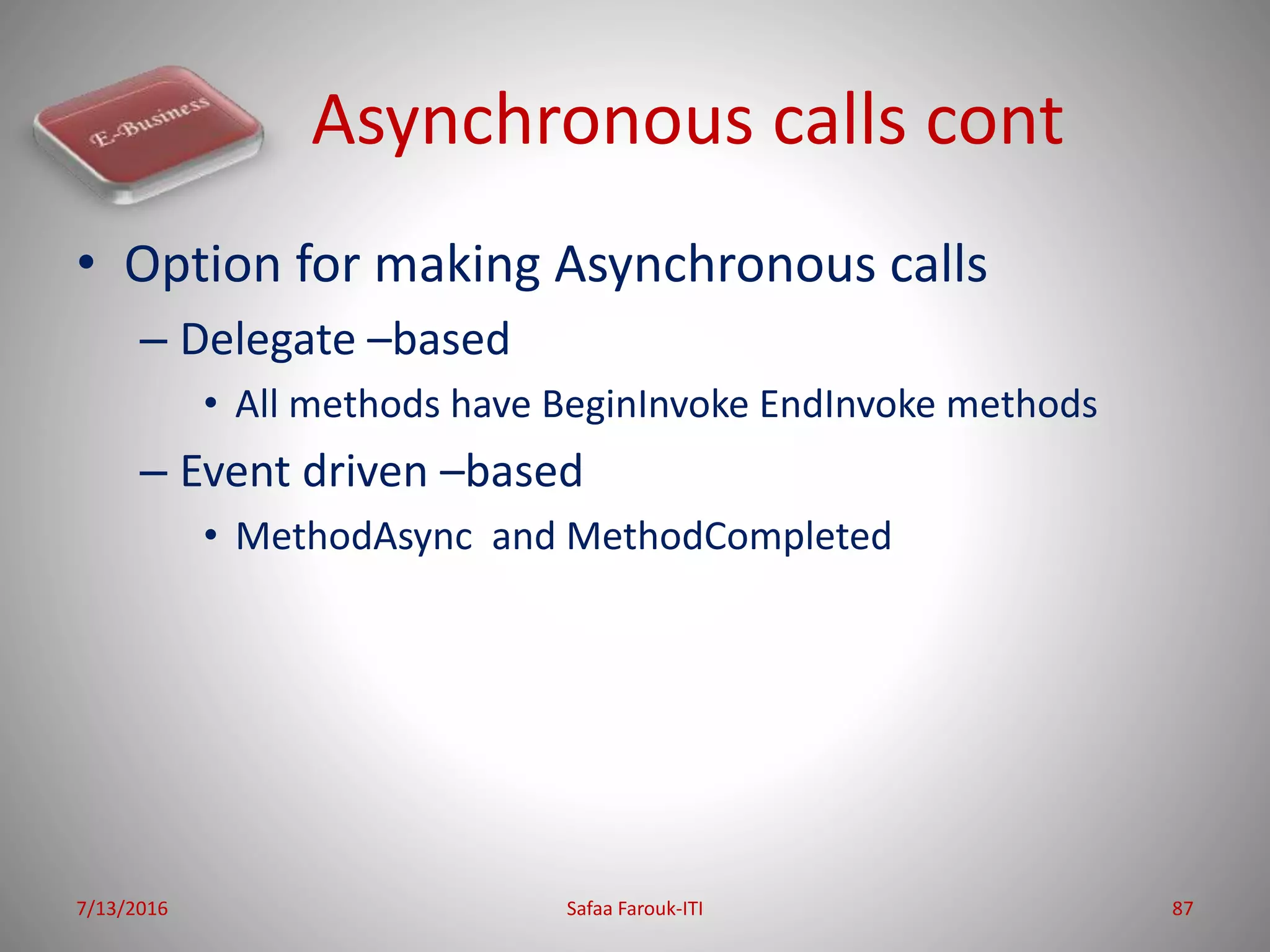 Asynchronous calls cont
• Option for making Asynchronous calls
– Delegate –based
• All methods have BeginInvoke EndInvoke methods
– Event driven –based
• MethodAsync and MethodCompleted
7/13/2016 Safaa Farouk-ITI 87
 