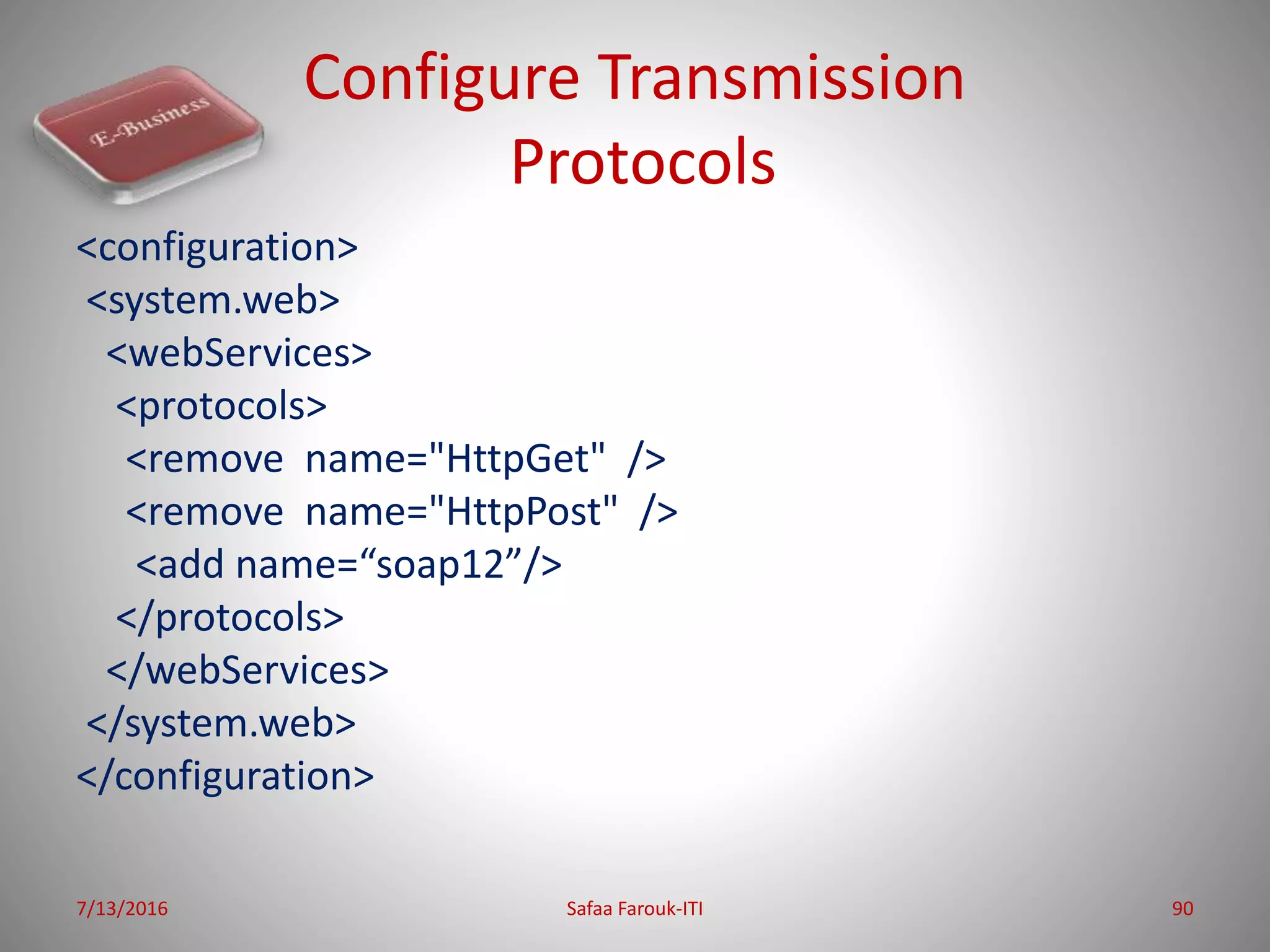 Configure Transmission
Protocols
<configuration>
<system.web>
<webServices>
<protocols>
<remove name="HttpGet" />
<remove name="HttpPost" />
<add name=“soap12”/>
</protocols>
</webServices>
</system.web>
</configuration>
7/13/2016 Safaa Farouk-ITI 90
 