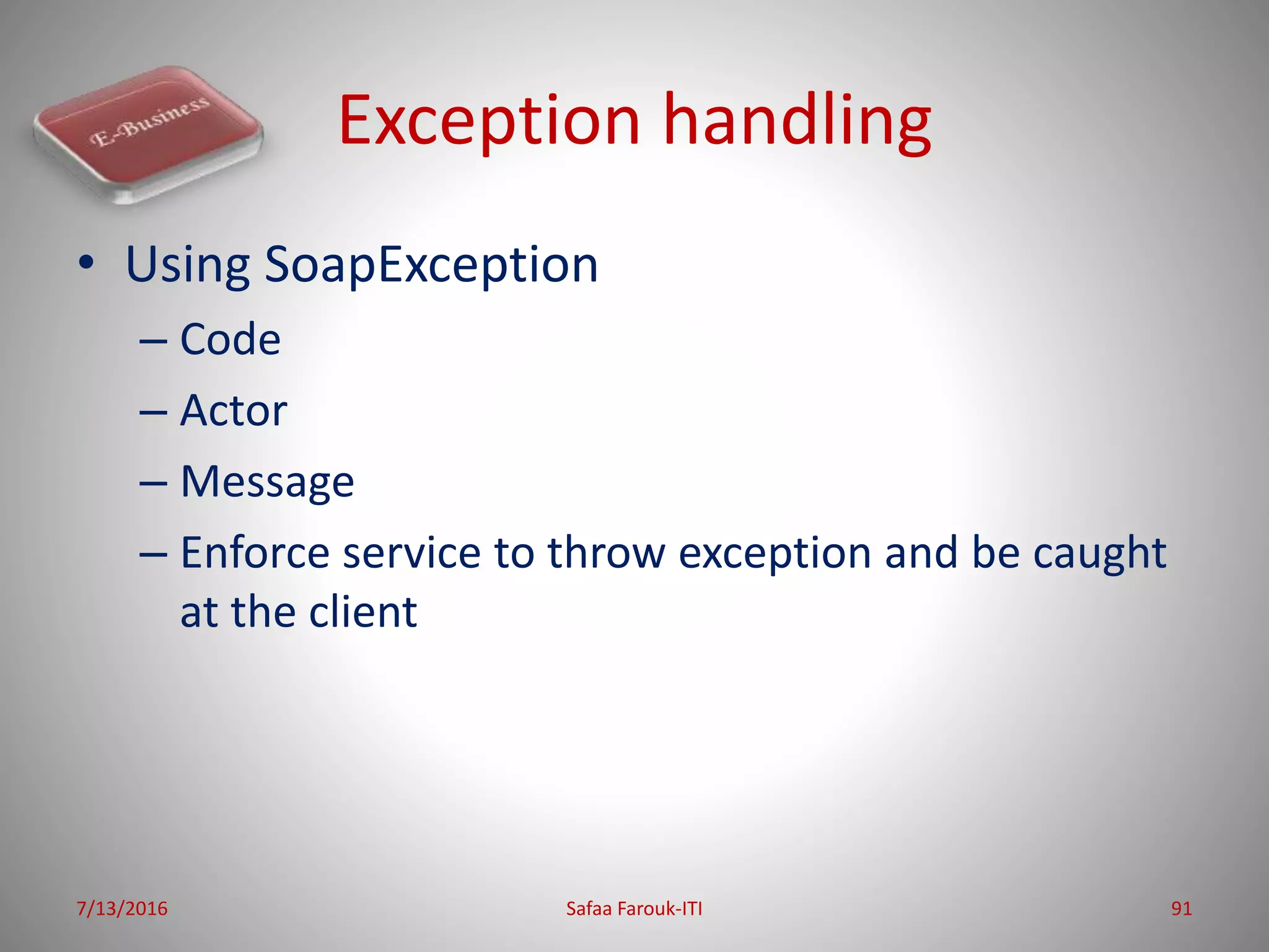 Exception handling
• Using SoapException
– Code
– Actor
– Message
– Enforce service to throw exception and be caught
at the client
7/13/2016 Safaa Farouk-ITI 91
 