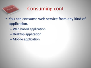 Consuming cont
• You can consume web service from any kind of
application.
– Web based application
– Desktop application
–...