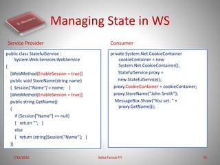 Managing State in WS
public class StatefulService :
System.Web.Services.WebService
{
[WebMethod(EnableSession = true)]
pub...
