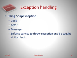 Exception handling
• Using SoapException
– Code
– Actor
– Message
– Enforce service to throw exception and be caught
at th...