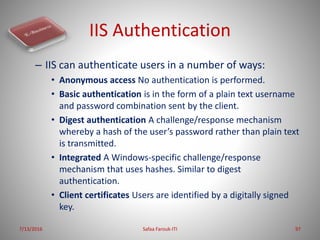 IIS Authentication
– IIS can authenticate users in a number of ways:
• Anonymous access No authentication is performed.
• ...