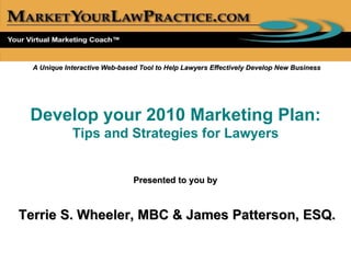 A Unique Interactive Web-based Tool to Help Lawyers Effectively Develop New Business Develop your 2010 Marketing Plan:  Tips and Strategies for Lawyers Presented to you by   Terrie S. Wheeler, MBC & James Patterson, ESQ. 