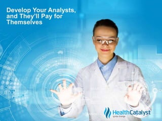 © 2015 Health Catalyst
www.healthcatalyst.com
Proprietary and Confidential
c
Develop Your Analysts,
and They’ll Pay for
Themselves
 