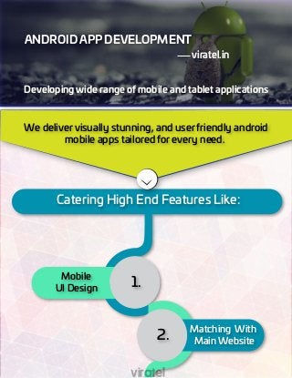 Catering High End Features Like:
Mobile
UI Design
Matching With
Main Website
1.
2.
ANDROID APP DEVELOPMENT
viratel.in
Developing wide range of mobile and tablet applications
We delivervisually stunning, and userfriendly android
mobile apps tailored for every need.
viratel
 