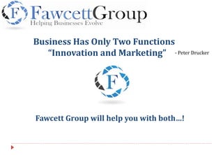 Business Has Only Two Functions
“Innovation and Marketing”
Fawcett Group will help you with both…!
- Peter Drucker
 
