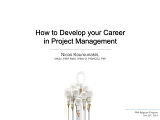 Nicos Kourounakis,
MASc, PMP, MBA, IPMA-D, PRINCE2, PM²
How to Develop your Career
in Project Management
PMI Belgium Chapter
Dec 10th, 2014
 