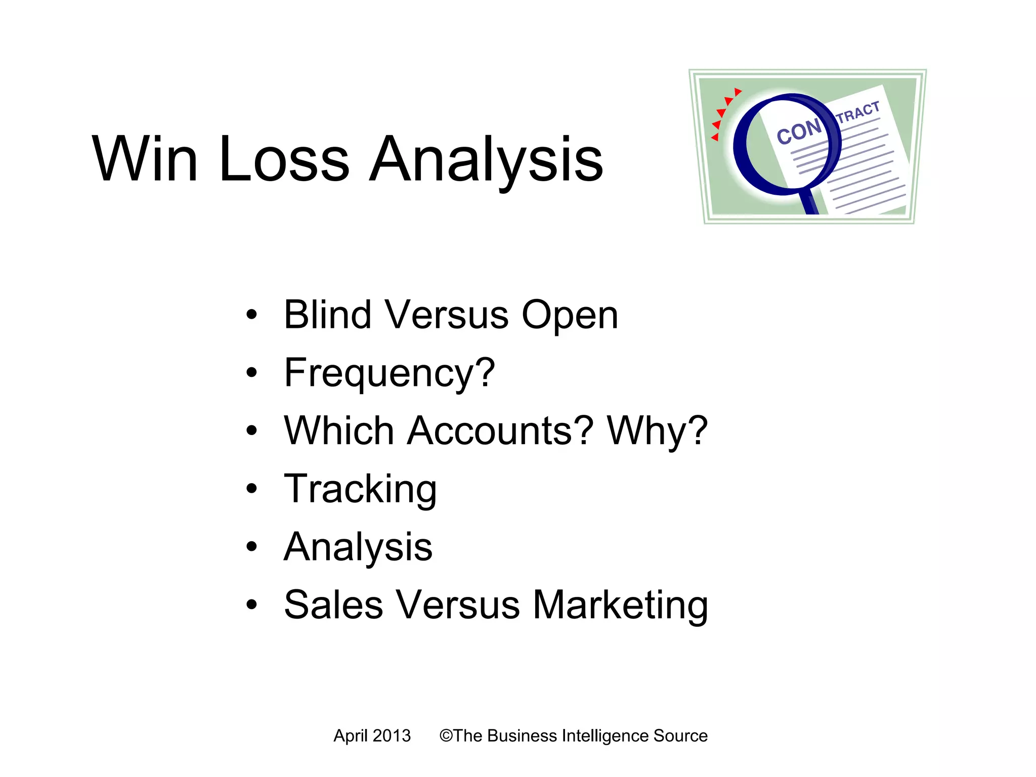 Qualitative
• Bad customer references
• Sales too pushy
• Didn’t understand biz
• Features
• Price
• Kid not confident
• Tech support upsells
• Not integrated
• Low company confidence
• No white papers
• Great customer Service
• Sales professionalism
• Sales positioning
• Team integration
• Works as promised
• Specific features
– System stability
– Easy system interface
• Price, not as often
WeaknessesStrengths
July 2016 ©The Business Intelligence Source
 