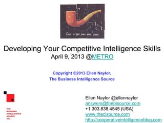 Developing Your Competitive Intelligence Skills
Copyright ©2016 Ellen Naylor
The Business Intelligence Source
Ellen Naylor @ellennaylor
ellen@thebisource.com
+1.720.480.9499 (USA)
http://thebisource.com
http://cooperativeintelligenceblog.com
 