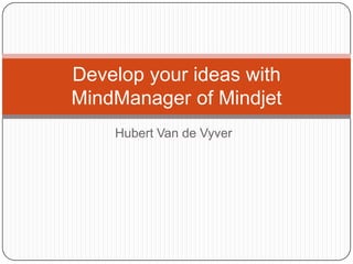 Hubert Van de Vyver
Develop your ideas with
MindManager of Mindjet
 