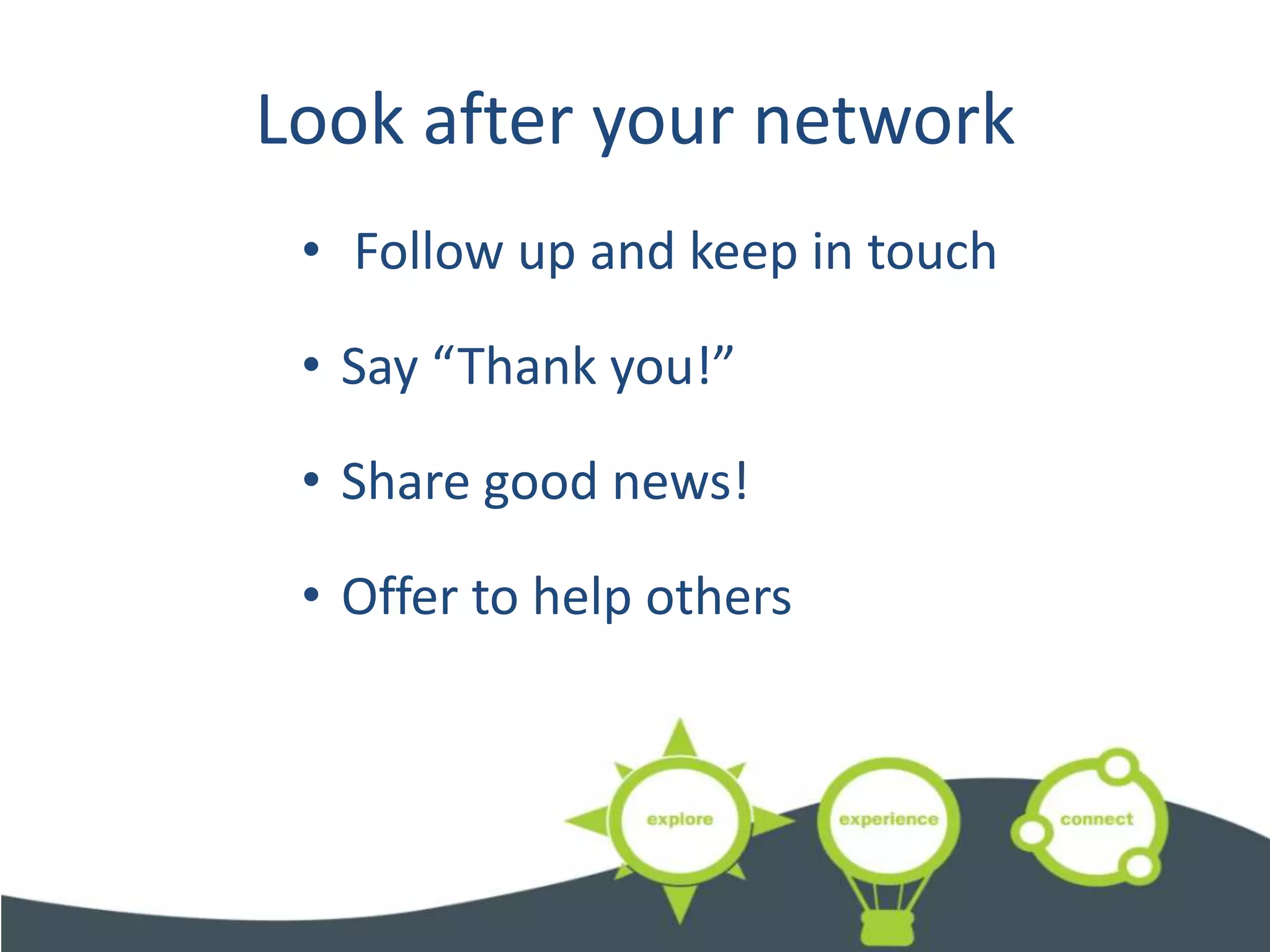 Look after your network
 • Follow up and keep in touch

 • Say “Thank you!”

 • Share good news!

 • Offer to help others
 