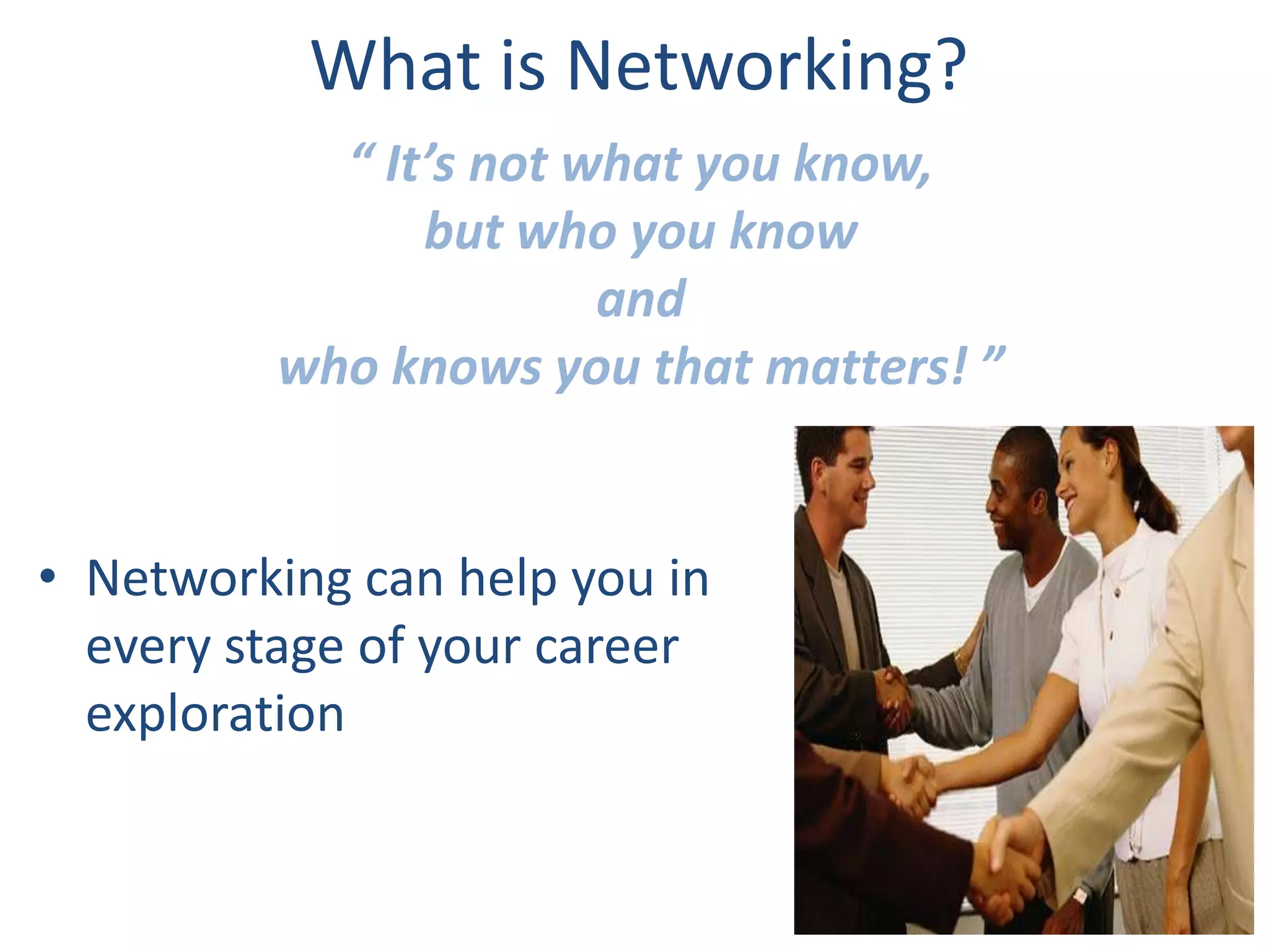 What is Networking?
           “ It’s not what you know,
               but who you know
                       and
         who knows you that matters! ”


• Networking can help you in
  every stage of your career
  exploration
 