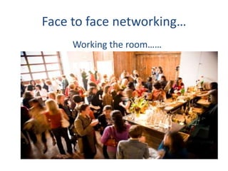 Face to face networking…
     Working the room……
 