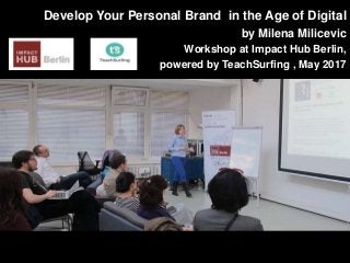 Develop Your Personal Brand in the Age of Digital
by Milena Milicevic
Workshop at Impact Hub Berlin,
powered by TeachSurfing , May 2017
 