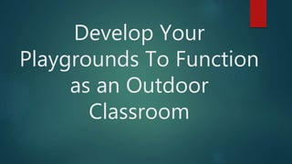 Develop Your
Playgrounds To Function
as an Outdoor
Classroom
 
