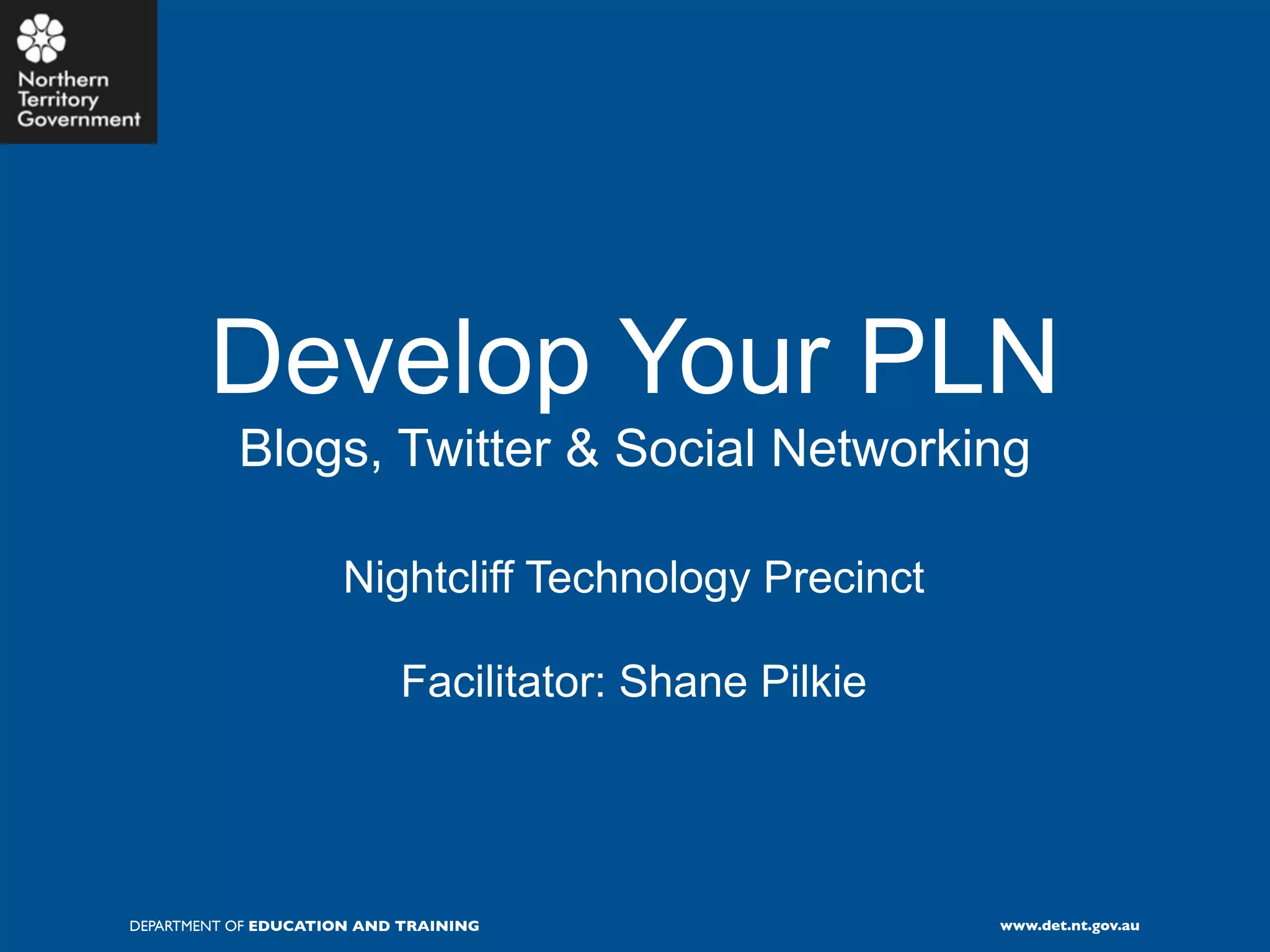 Develop Your PLN
           Blogs, Twitter & Social Networking

                     Nightcliff Technology Precinct

                           Facilitator: Shane Pilkie




DEPARTMENT OF EDUCATION AND TRAINING                   www.det.nt.gov.au
 