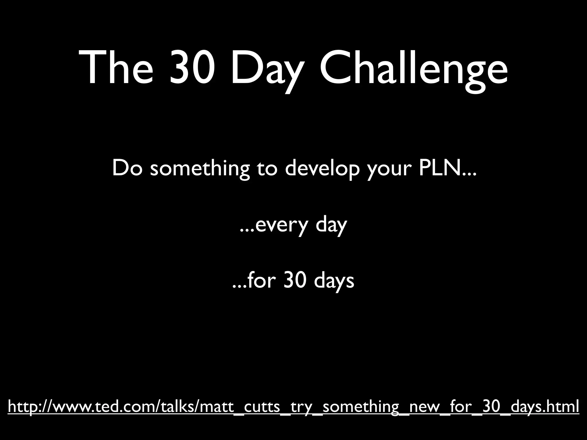 The 30 Day Challenge
            Do something to develop your PLN...

                            ...every day

                           ...for 30 days




http://www.ted.com/talks/matt_cutts_try_something_new_for_30_days.html
 