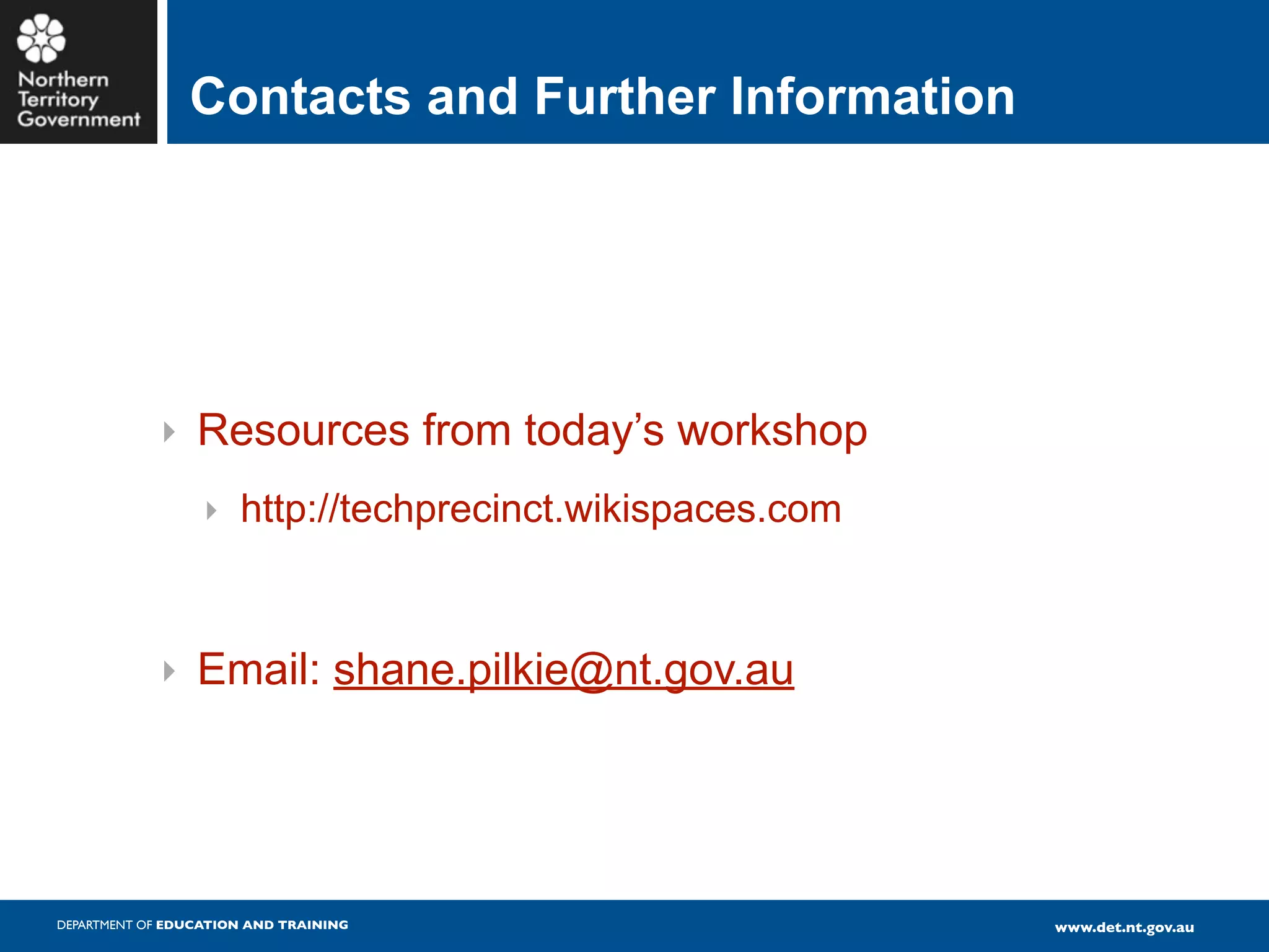 Contacts and Further Information




            ‣ Resources from today’s workshop
                  ‣ http://techprecinct.wikispaces.com



            ‣ Email: shane.pilkie@nt.gov.au




DEPARTMENT OF EDUCATION AND TRAINING                     www.det.nt.gov.au
 