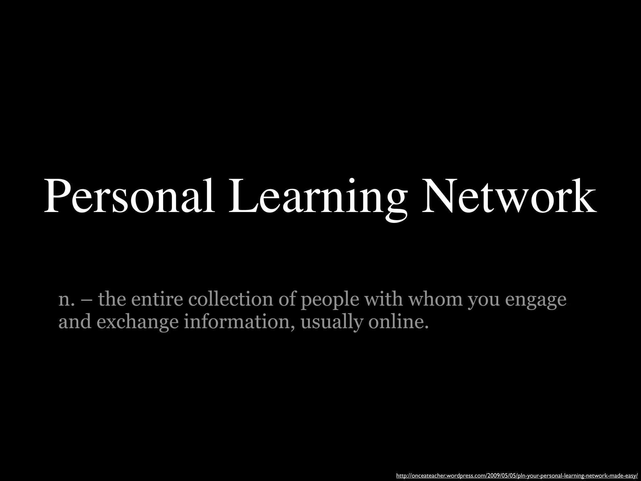 Personal Learning Network
n. – the entire collection of people with whom you engage
and exchange information, usually online.




                                     http://onceateacher.wordpress.com/2009/05/05/pln-your-personal-learning-network-made-easy/
 
