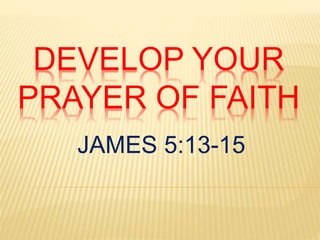 DEVELOP YOUR
PRAYER OF FAITH
JAMES 5:13-15
 