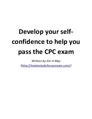 Develop your selfconfidence to help you
pass the CPC exam
Written by Jim H May
(http://howtostudyforcpcexam.com/)

 