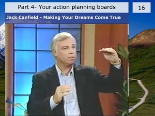 Part 4- Your action planning boards 16
Jack Canfield - Making Your Dreams Come True
 