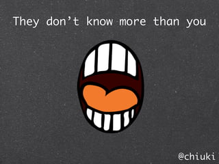 They don’t know more than you




                        @chiuki
 